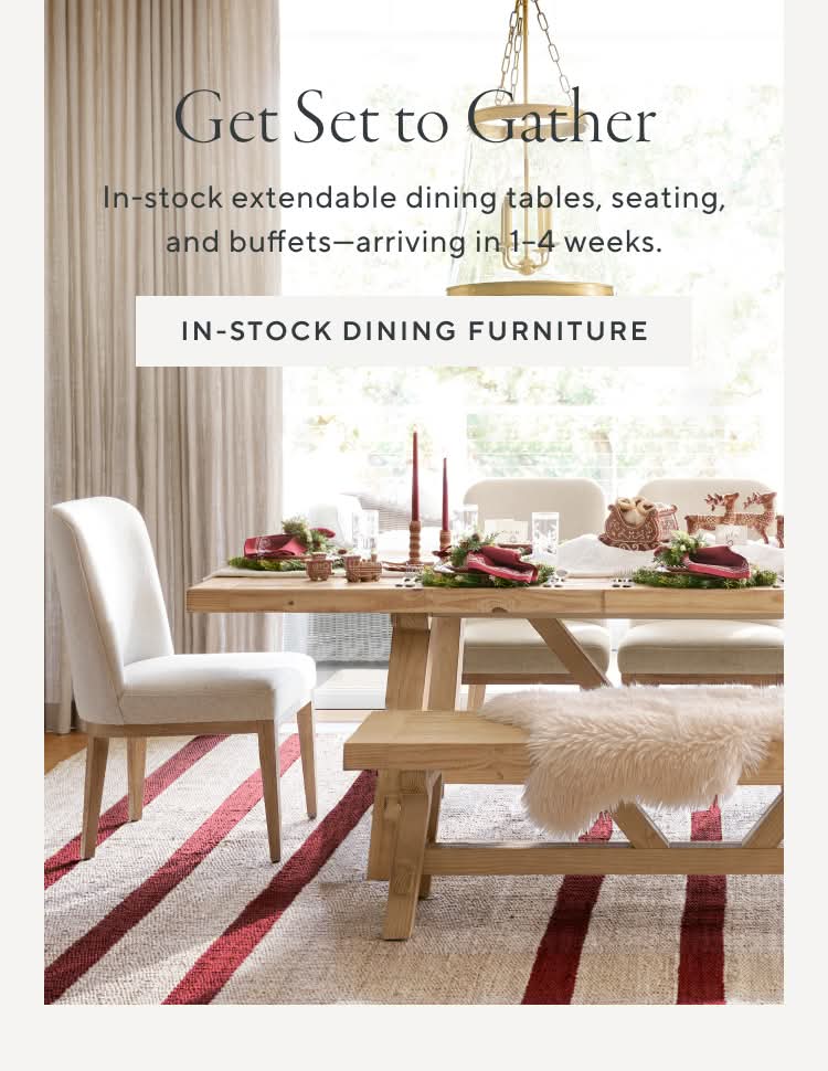 Get Set to Gather. In-stock extendable dining tables, seating, and buffets—arriving in 1-4 weeks. In-stock dining furniture